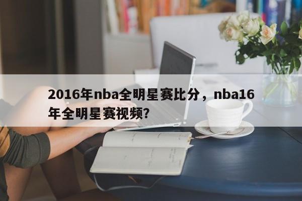 2016年nba全明星赛比分，nba16年全明星赛视频？