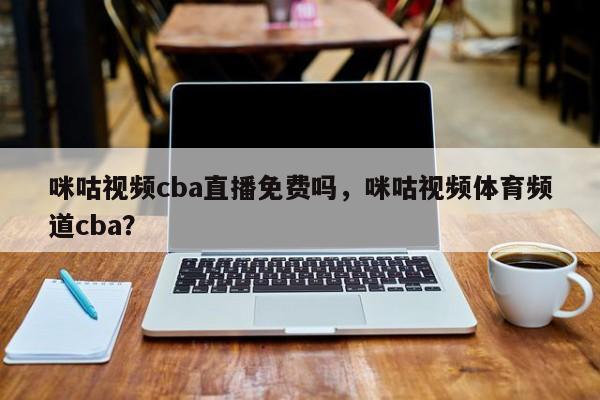 咪咕视频cba直播免费吗，咪咕视频体育频道cba？