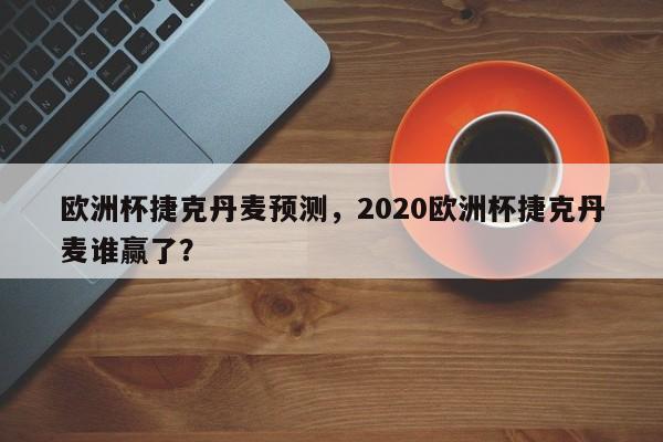 欧洲杯捷克丹麦预测，2020欧洲杯捷克丹麦谁赢了？