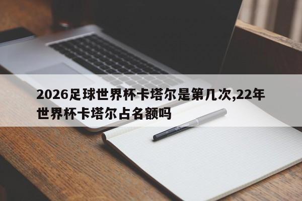2026足球世界杯卡塔尔是第几次,22年世界杯卡塔尔占名额吗