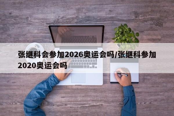 张继科会参加2026奥运会吗/张继科参加2020奥运会吗