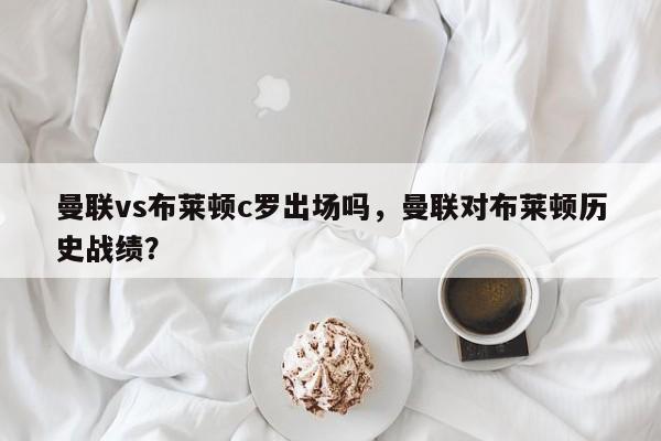 曼联vs布莱顿c罗出场吗，曼联对布莱顿历史战绩？