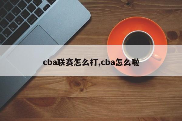 cba联赛怎么打,cba怎么啦