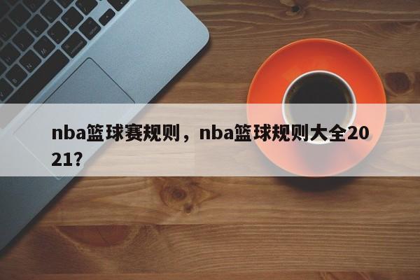 nba篮球赛规则，nba篮球规则大全2021？