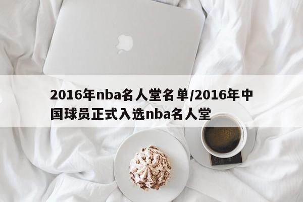 2016年nba名人堂名单/2016年中国球员正式入选nba名人堂