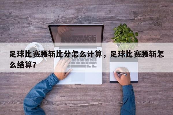 足球比赛腰斩比分怎么计算，足球比赛腰斩怎么结算？