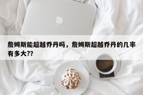 詹姆斯能超越乔丹吗，詹姆斯超越乔丹的几率有多大?？