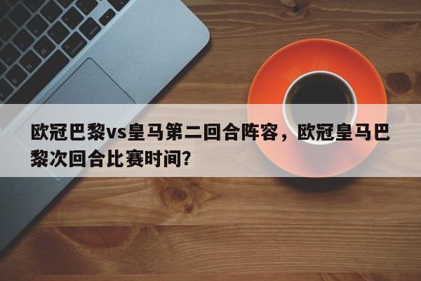 欧冠巴黎vs皇马第二回合阵容，欧冠皇马巴黎次回合比赛时间？