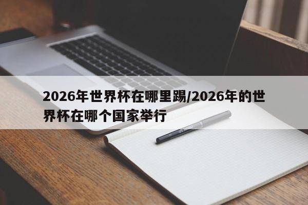 2026年世界杯在哪里踢/2026年的世界杯在哪个国家举行