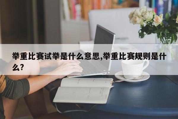 举重比赛试举是什么意思,举重比赛规则是什么?