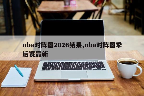 nba对阵图2026结果,nba对阵图季后赛最新