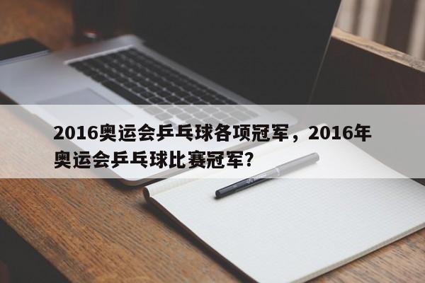 2016奥运会乒乓球各项冠军，2016年奥运会乒乓球比赛冠军？