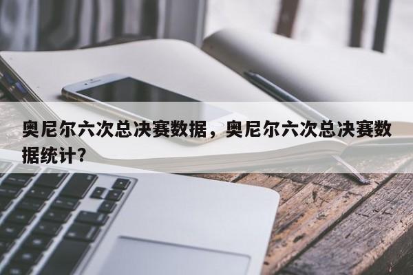 奥尼尔六次总决赛数据,奥尼尔六次总决赛数据统计?