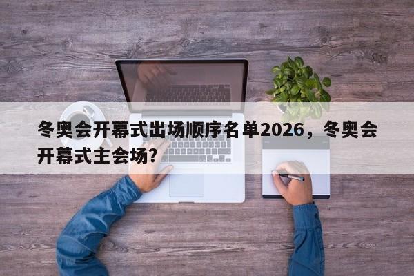 冬奥会开幕式出场顺序名单2026，冬奥会开幕式主会场？