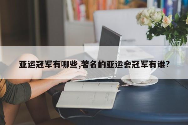 亚运冠军有哪些,著名的亚运会冠军有谁?