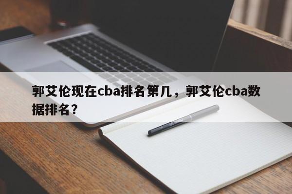 郭艾伦现在cba排名第几，郭艾伦cba数据排名？
