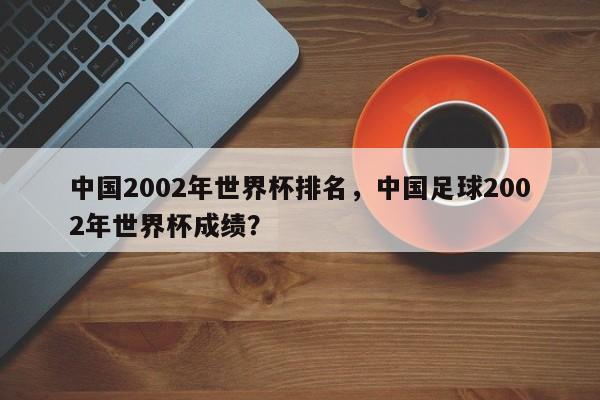 中国2002年世界杯排名，中国足球2002年世界杯成绩？