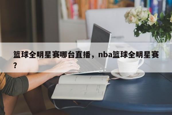 篮球全明星赛哪台直播，nba篮球全明星赛？