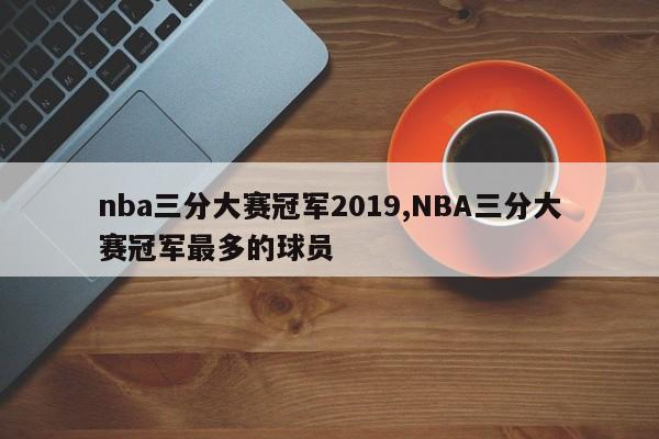 nba三分大赛冠军2019,NBA三分大赛冠军最多的球员