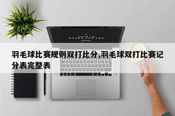 羽毛球比赛规则双打比分,羽毛球双打比赛记分表完整表