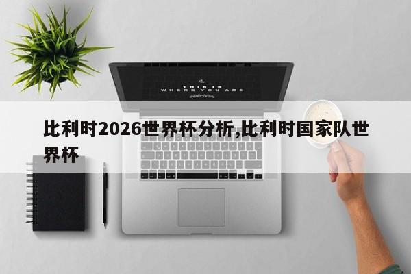 比利时2026世界杯分析,比利时国家队世界杯