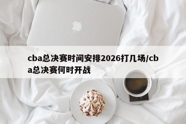 cba总决赛时间安排2026打几场/cba总决赛何时开战