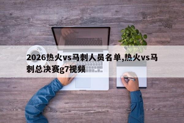 2026热火vs马刺人员名单,热火vs马刺总决赛g7视频