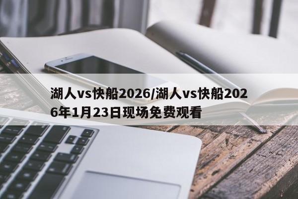 湖人vs快船2026/湖人vs快船2026年1月23日现场免费观看