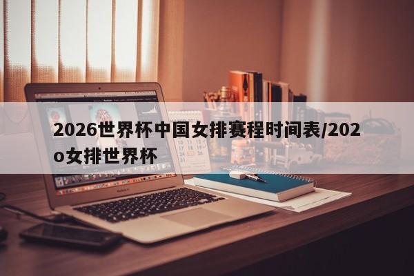 2026世界杯中国女排赛程时间表/202o女排世界杯