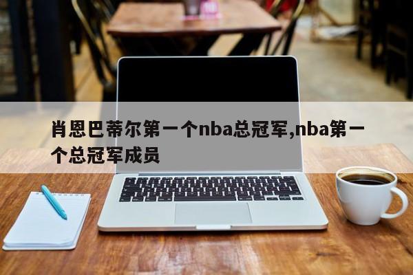 肖恩巴蒂尔第一个nba总冠军,nba第一个总冠军成员
