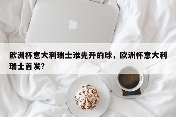 欧洲杯意大利瑞士谁先开的球，欧洲杯意大利瑞士首发？