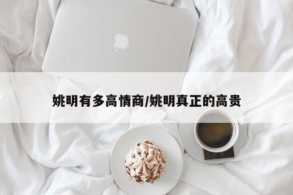 姚明有多高情商/姚明真正的高贵