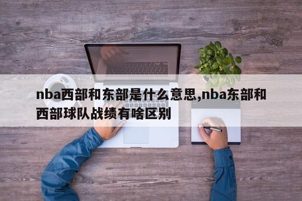 nba西部和东部是什么意思,nba东部和西部球队战绩有啥区别