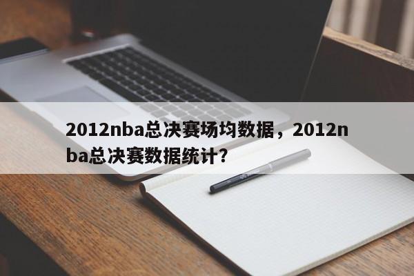 2012nba总决赛场均数据，2012nba总决赛数据统计？