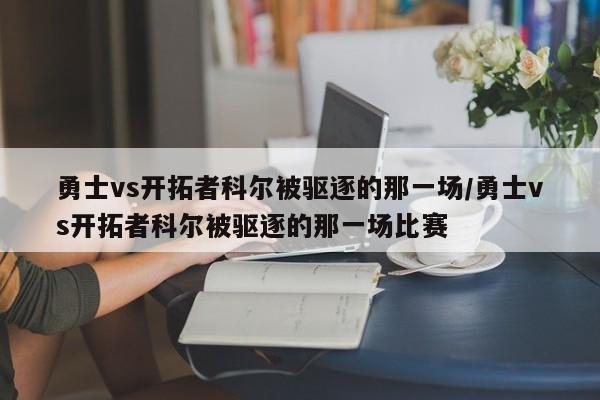 勇士vs开拓者科尔被驱逐的那一场/勇士vs开拓者科尔被驱逐的那一场比赛
