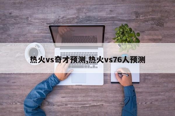 热火vs奇才预测,热火vs76人预测