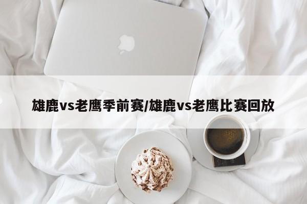 雄鹿vs老鹰季前赛/雄鹿vs老鹰比赛回放