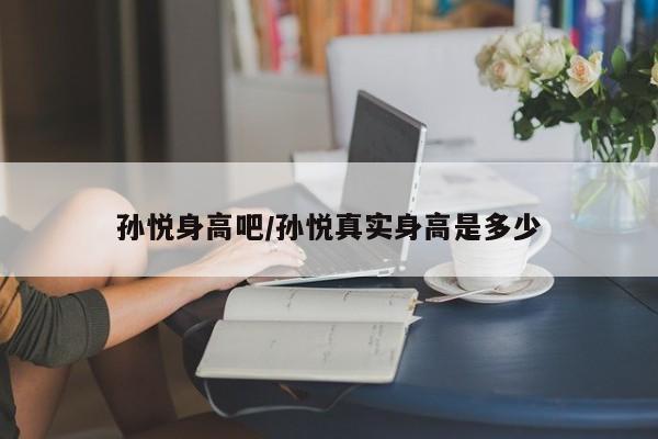 孙悦身高吧/孙悦真实身高是多少