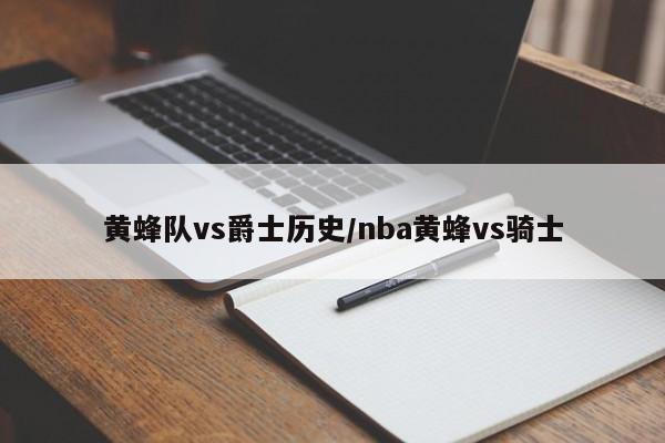 黄蜂队vs爵士历史/nba黄蜂vs骑士