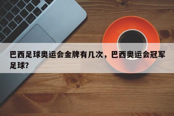 巴西足球奥运会金牌有几次，巴西奥运会冠军足球？
