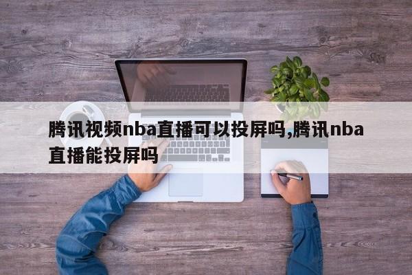 腾讯视频nba直播可以投屏吗,腾讯nba直播能投屏吗