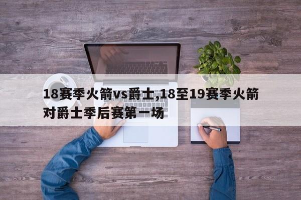 18赛季火箭vs爵士,18至19赛季火箭对爵士季后赛第一场
