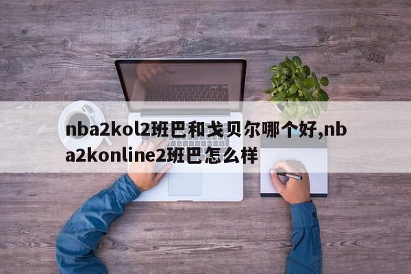 nba2kol2班巴和戈贝尔哪个好,nba2konline2班巴怎么样