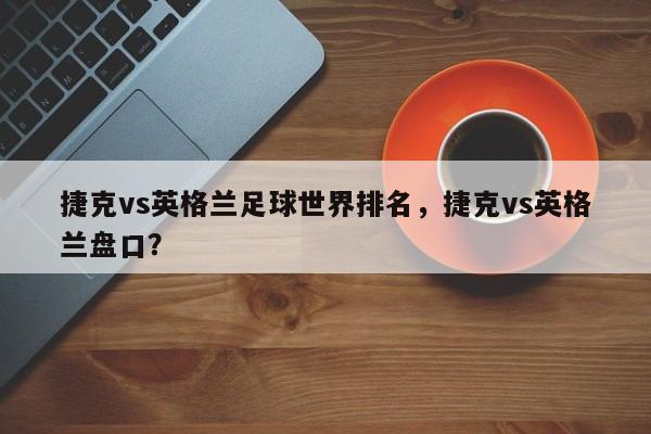 捷克vs英格兰足球世界排名，捷克vs英格兰盘口？