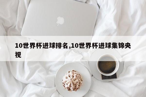 10世界杯进球排名,10世界杯进球集锦央视
