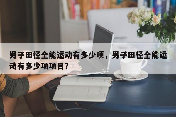 男子田径全能运动有多少项，男子田径全能运动有多少项项目？