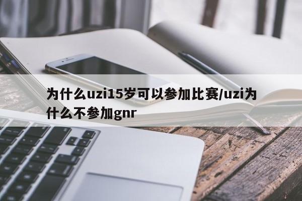 为什么uzi15岁可以参加比赛/uzi为什么不参加gnr