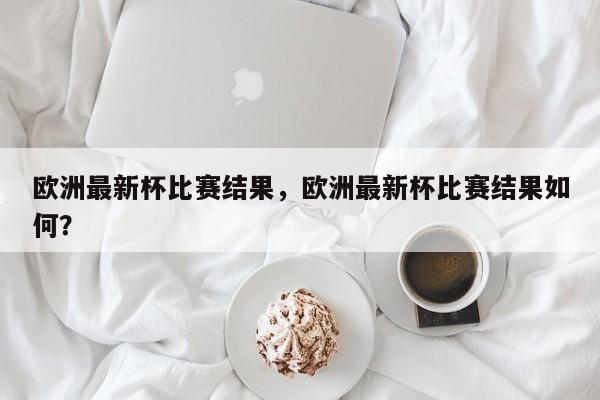 欧洲最新杯比赛结果，欧洲最新杯比赛结果如何？