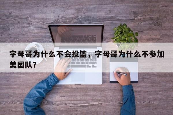 字母哥为什么不会投篮，字母哥为什么不参加美国队？