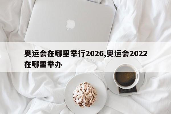 奥运会在哪里举行2026,奥运会2022在哪里举办